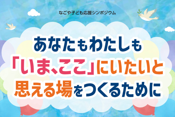 なごや子ども応援シンポジウム　あなたもわたしも「いま、ここ」にいたいと思える場をつくるために